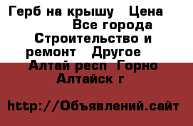 Герб на крышу › Цена ­ 30 000 - Все города Строительство и ремонт » Другое   . Алтай респ.,Горно-Алтайск г.